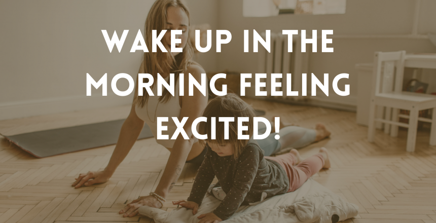 Wake up in the morning feeling excited!